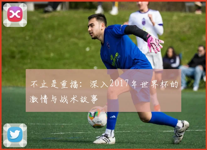 不止是重播：深入2017年世界杯的激情与战术故事