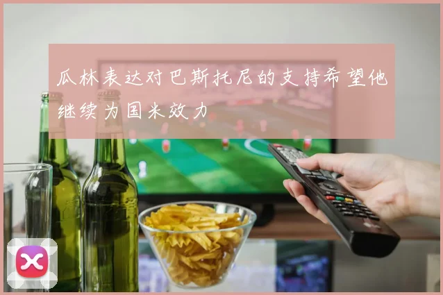瓜林表达对巴斯托尼的支持希望他继续为国米效力
