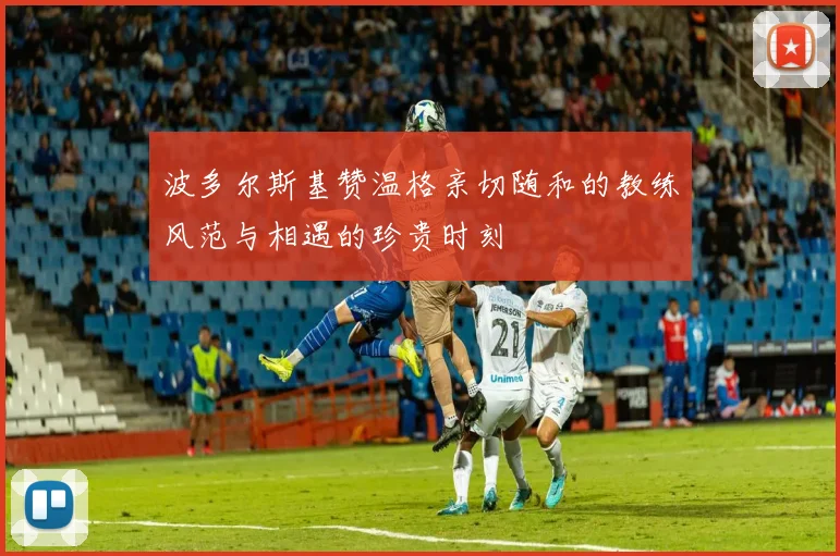 波多尔斯基赞温格亲切随和的教练风范与相遇的珍贵时刻