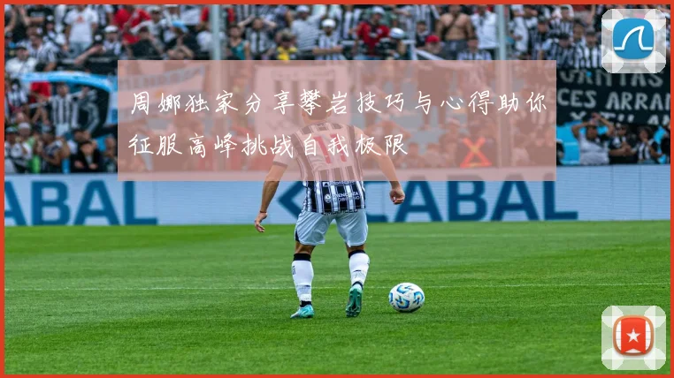 周娜独家分享攀岩技巧与心得助你征服高峰挑战自我极限